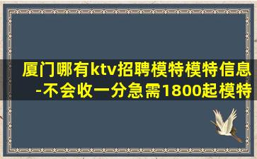厦门哪有ktv招聘模特模特信息-不会收一分急需1800起模特