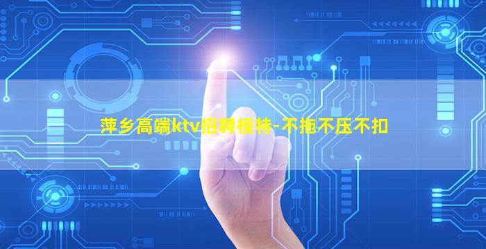 萍乡高端ktv招聘模特-不拖不压不扣